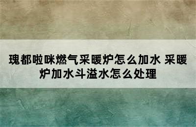 瑰都啦咪燃气采暖炉怎么加水 采暖炉加水斗溢水怎么处理